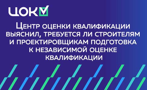 Центр оценки квалификации выяснил, требуется ли строителям и проектировщикам подготовка к независимой оценке квалификации